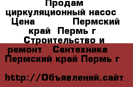 Продам циркуляционный насос  › Цена ­ 1 500 - Пермский край, Пермь г. Строительство и ремонт » Сантехника   . Пермский край,Пермь г.